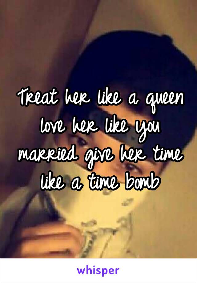 Treat her like a queen love her like you married give her time like a time bomb