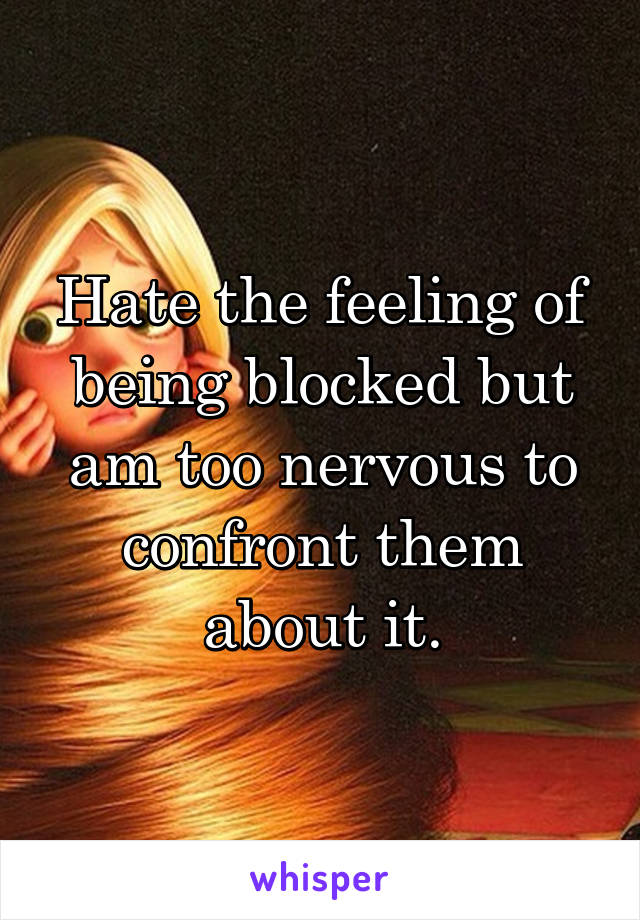 Hate the feeling of being blocked but am too nervous to confront them about it.