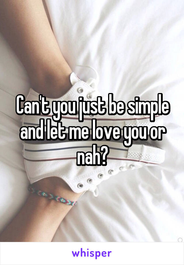 Can't you just be simple and let me love you or nah?