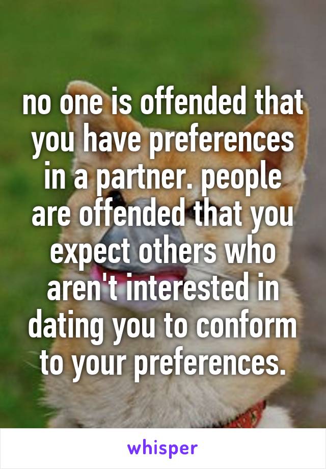 no one is offended that you have preferences in a partner. people are offended that you expect others who aren't interested in dating you to conform to your preferences.