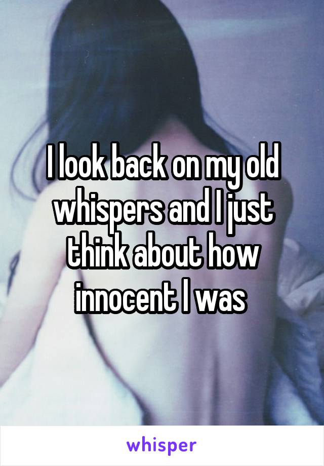 I look back on my old whispers and I just think about how innocent I was 