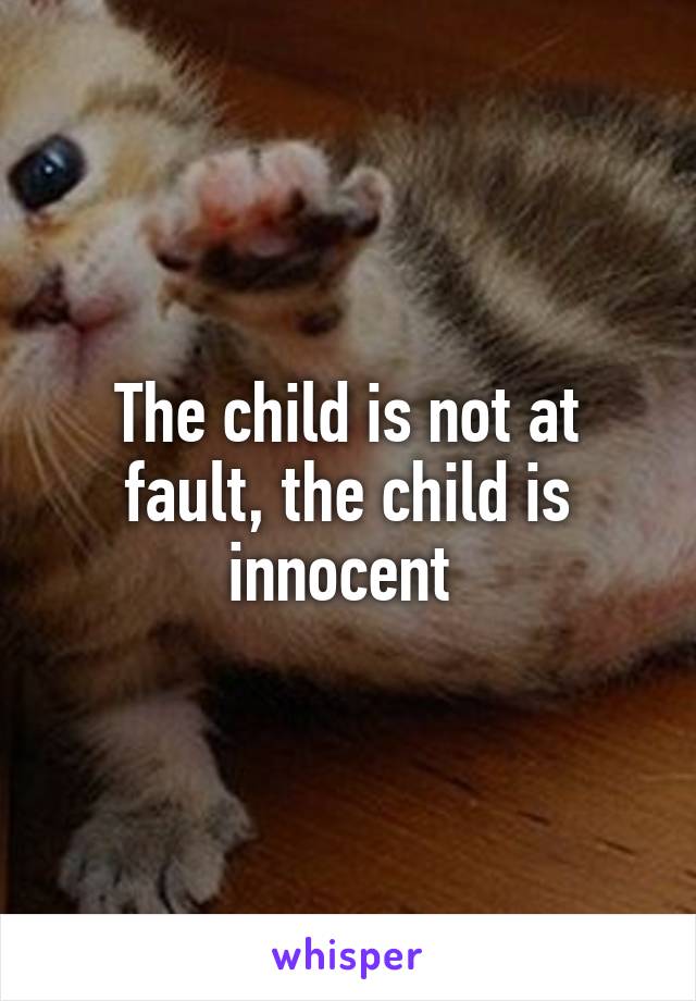 The child is not at fault, the child is innocent 