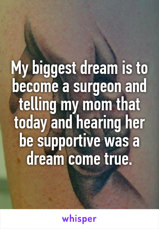 My biggest dream is to become a surgeon and telling my mom that today and hearing her be supportive was a dream come true.