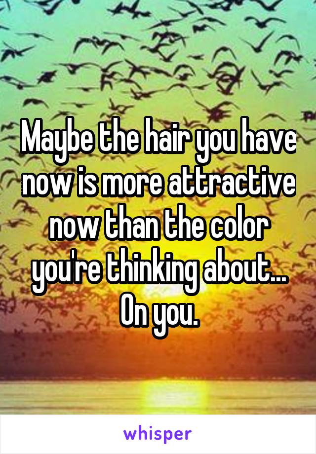 Maybe the hair you have now is more attractive now than the color you're thinking about... On you.