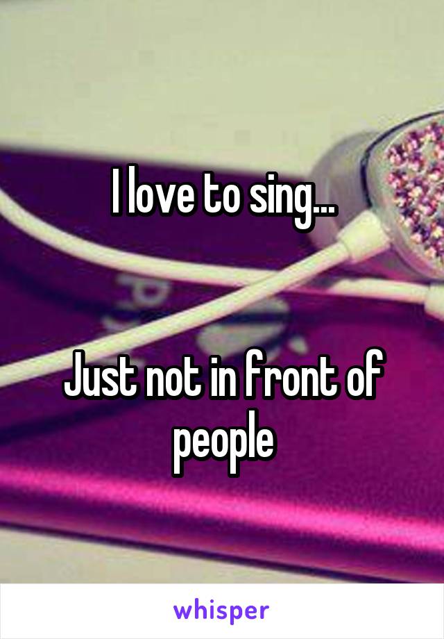 I love to sing...


Just not in front of people