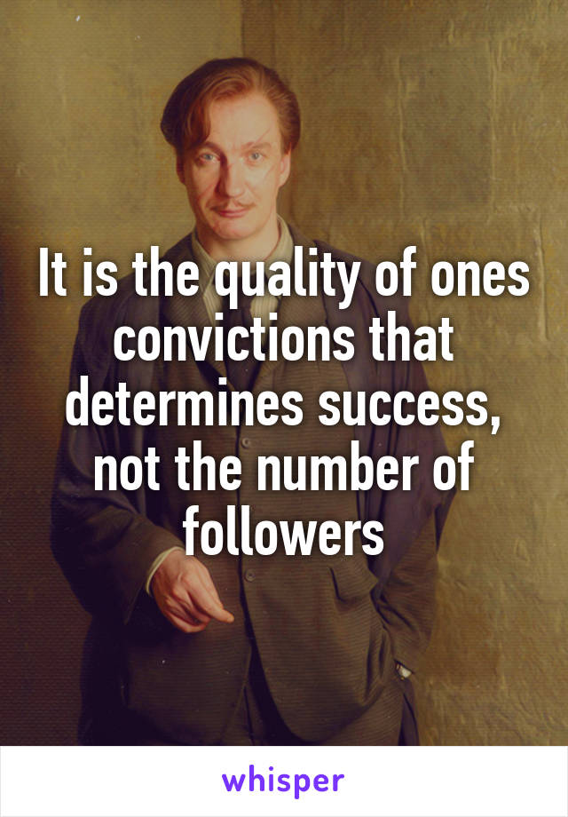 It is the quality of ones convictions that determines success, not the number of followers