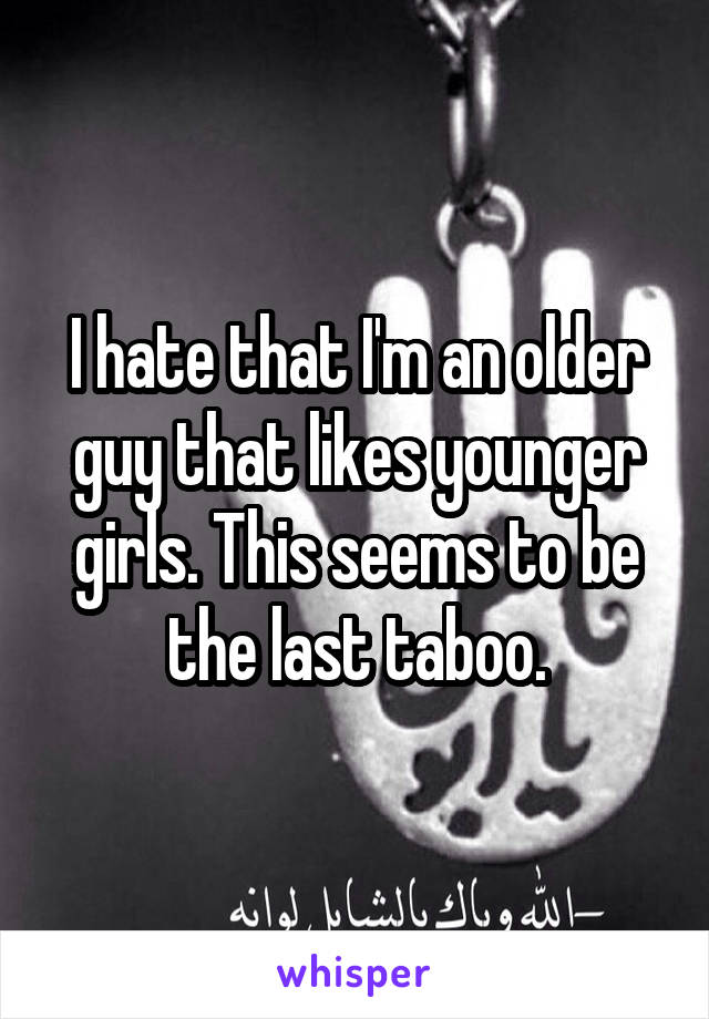 I hate that I'm an older guy that likes younger girls. This seems to be the last taboo.