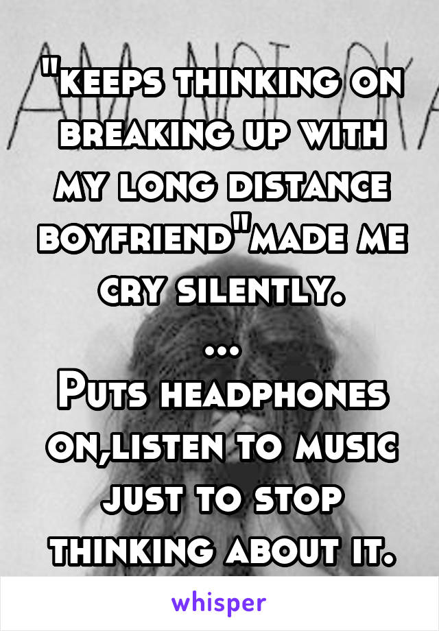 "keeps thinking on breaking up with my long distance boyfriend"made me cry silently.
...
Puts headphones on,listen to music just to stop thinking about it.
