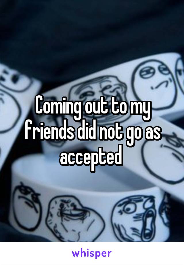 Coming out to my friends did not go as accepted 