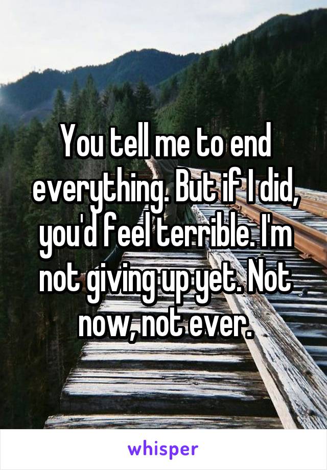 You tell me to end everything. But if I did, you'd feel terrible. I'm not giving up yet. Not now, not ever.
