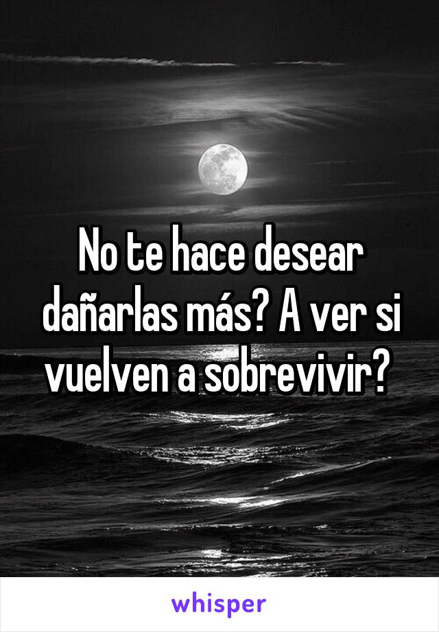 No te hace desear dañarlas más? A ver si vuelven a sobrevivir? 