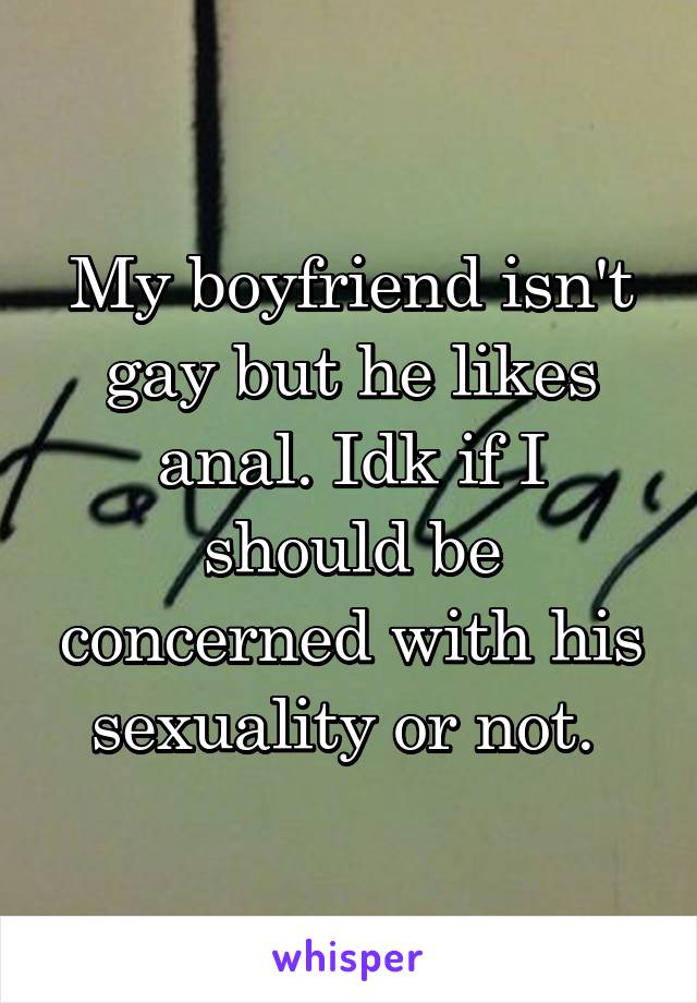 My boyfriend isn't gay but he likes anal. Idk if I should be concerned with his sexuality or not. 