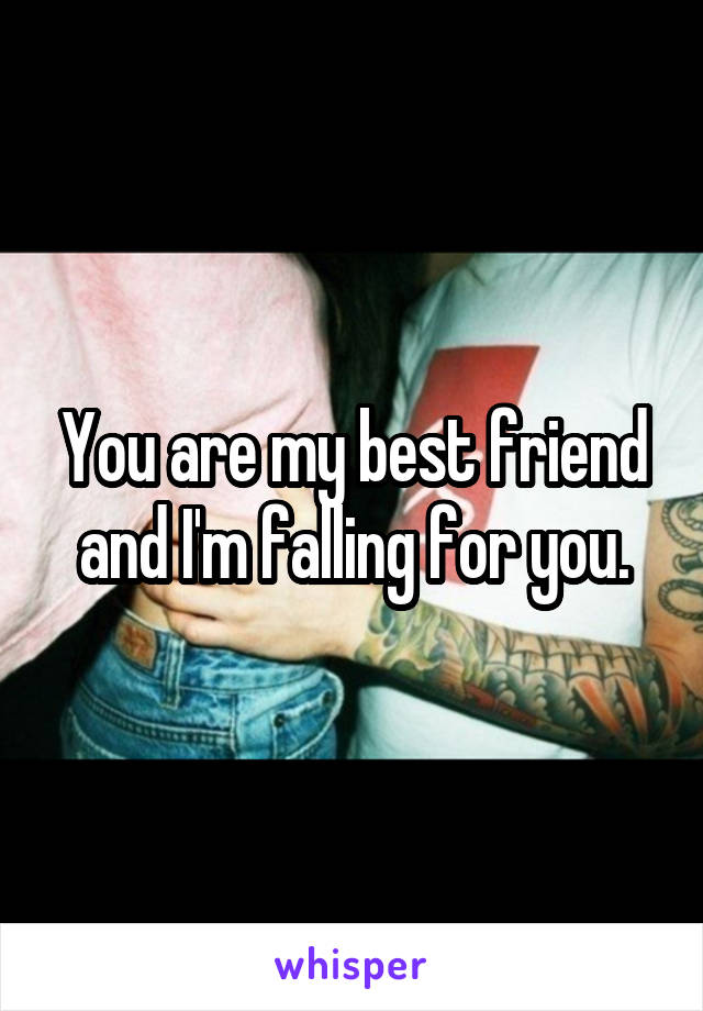 You are my best friend and I'm falling for you.