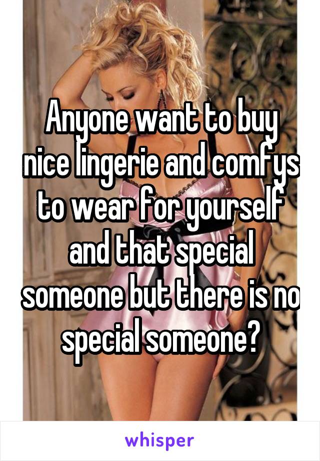 Anyone want to buy nice lingerie and comfys to wear for yourself and that special someone but there is no special someone?