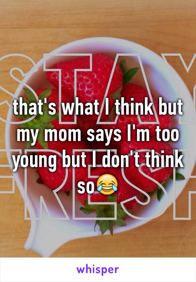 that's what I think but my mom says I'm too young but I don't think so😂