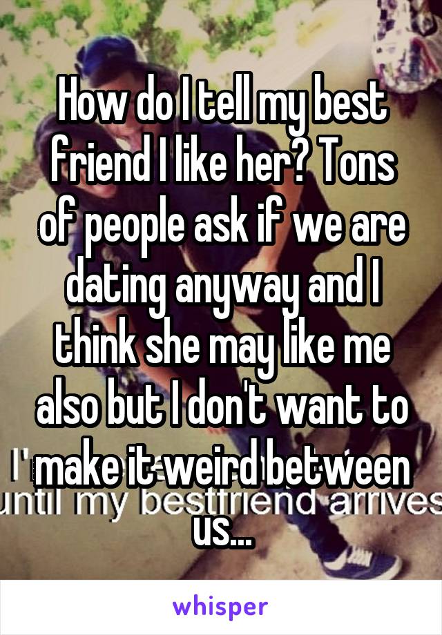 How do I tell my best friend I like her? Tons of people ask if we are dating anyway and I think she may like me also but I don't want to make it weird between us...