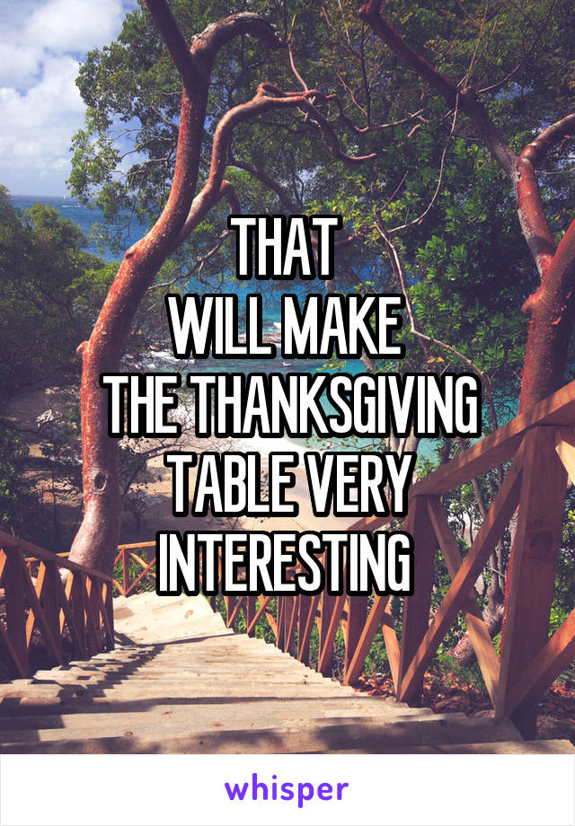 THAT 
WILL MAKE 
THE THANKSGIVING
TABLE VERY
INTERESTING 