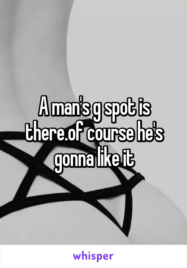 A man's g spot is there.of course he's gonna like it