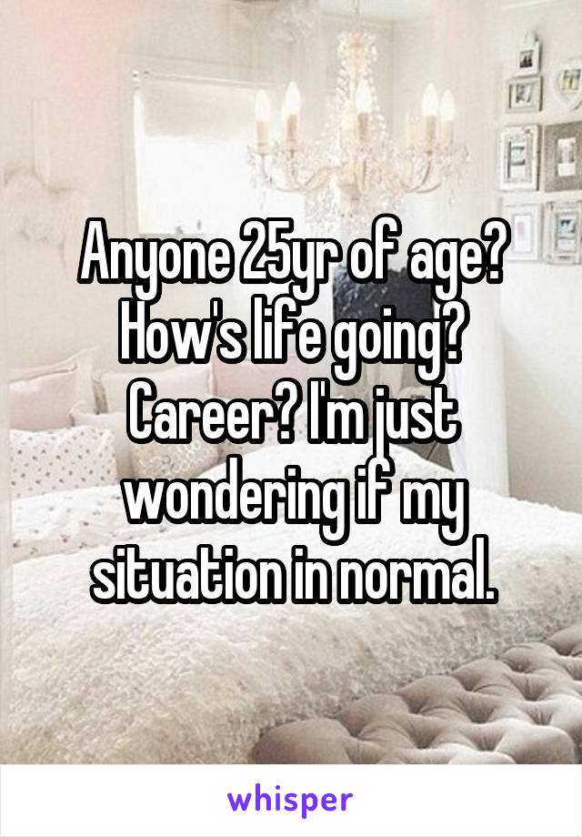 Anyone 25yr of age? How's life going? Career? I'm just wondering if my situation in normal.
