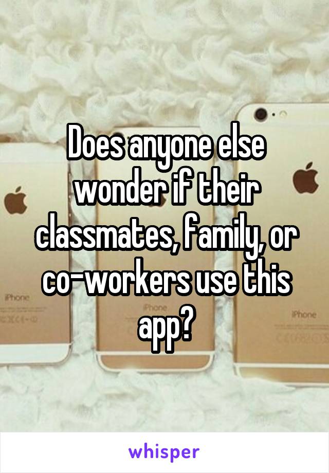 Does anyone else wonder if their classmates, family, or co-workers use this app?