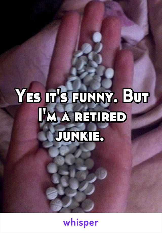 Yes it's funny. But I'm a retired junkie. 