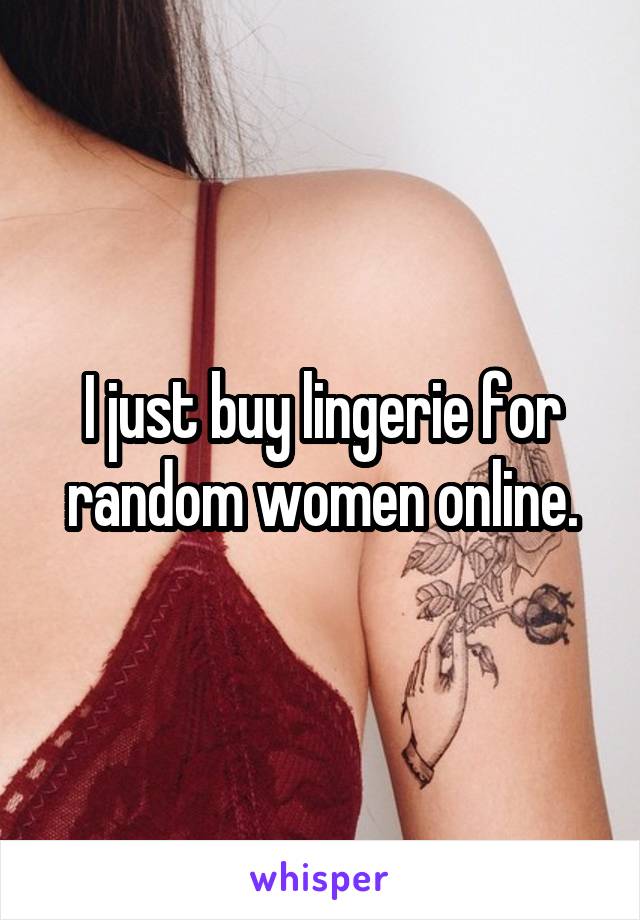 I just buy lingerie for random women online.