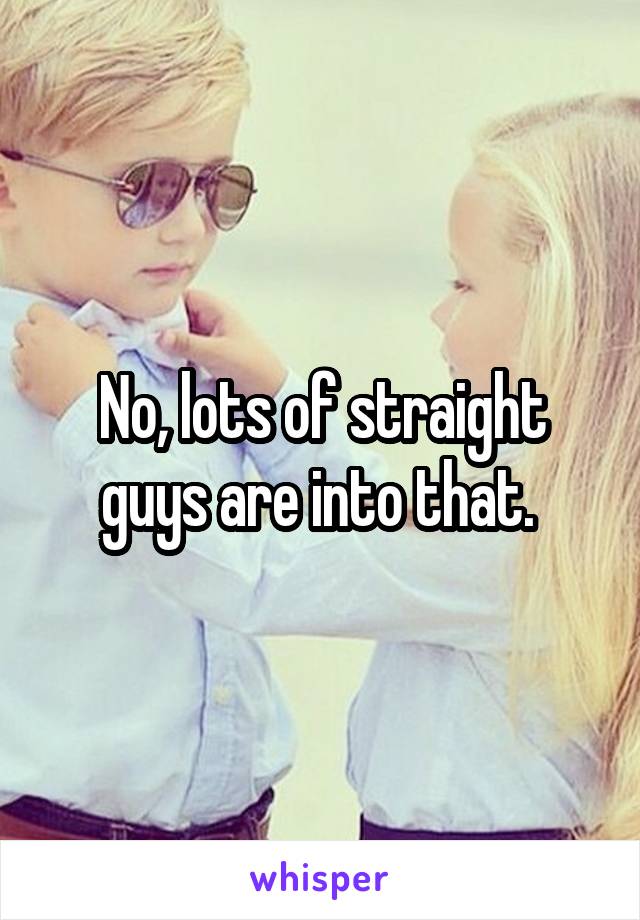 No, lots of straight guys are into that. 