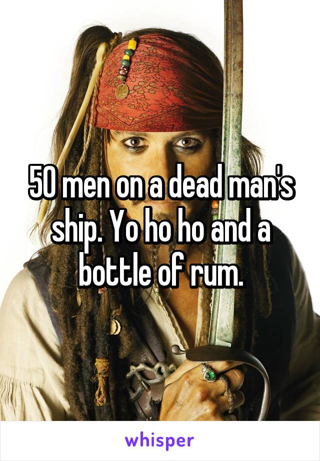 50 men on a dead man's ship. Yo ho ho and a bottle of rum.