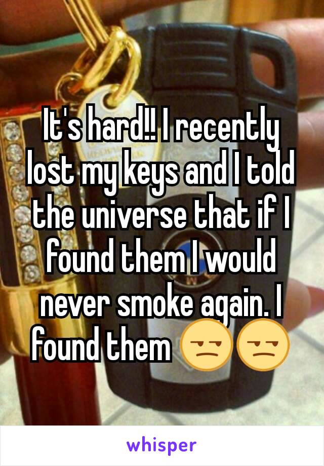 It's hard!! I recently lost my keys and I told the universe that if I found them I would never smoke again. I found them 😒😒