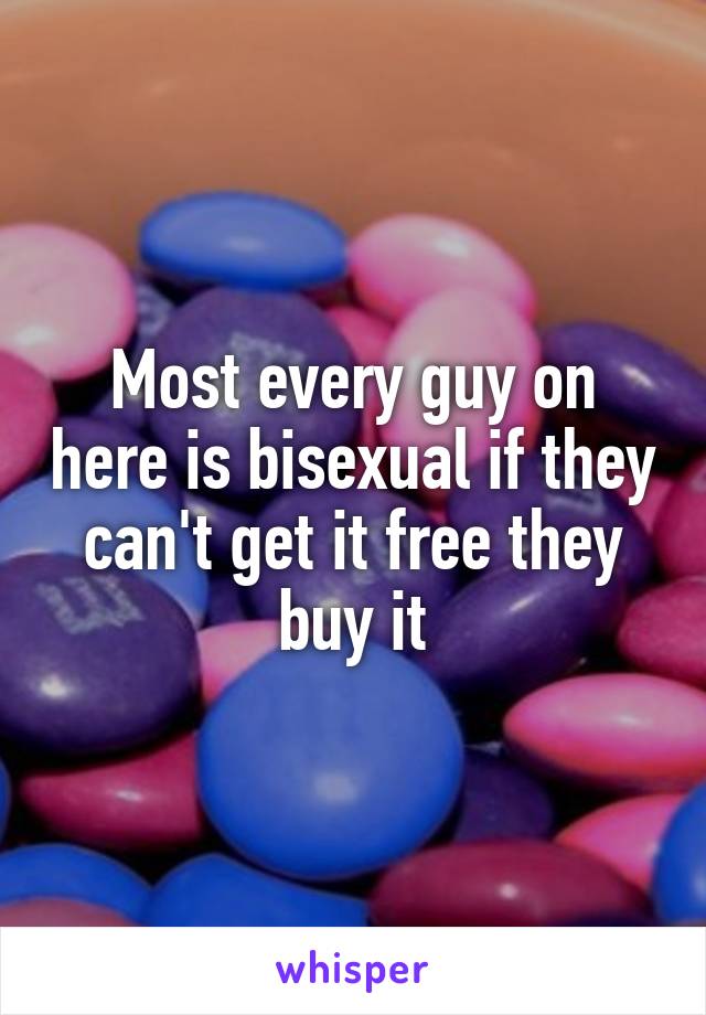 Most every guy on here is bisexual if they can't get it free they buy it