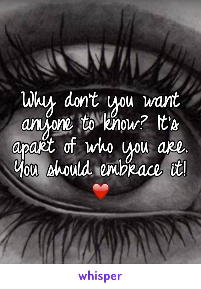 Why don't you want 
anyone to know? It's apart of who you are. You should embrace it!❤️