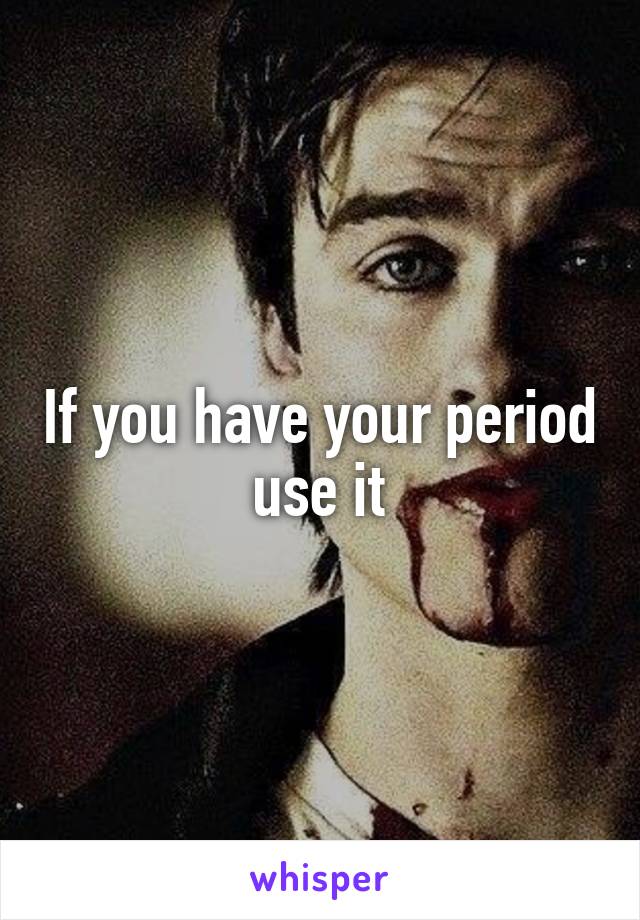 If you have your period use it