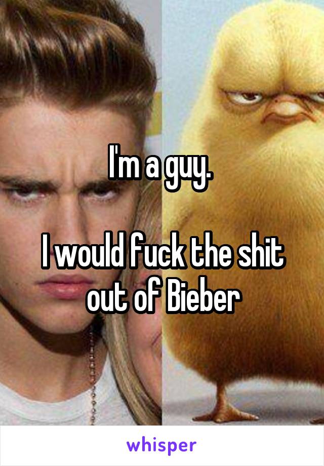 I'm a guy. 

I would fuck the shit out of Bieber