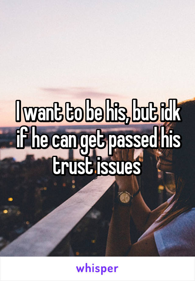 I want to be his, but idk if he can get passed his trust issues 