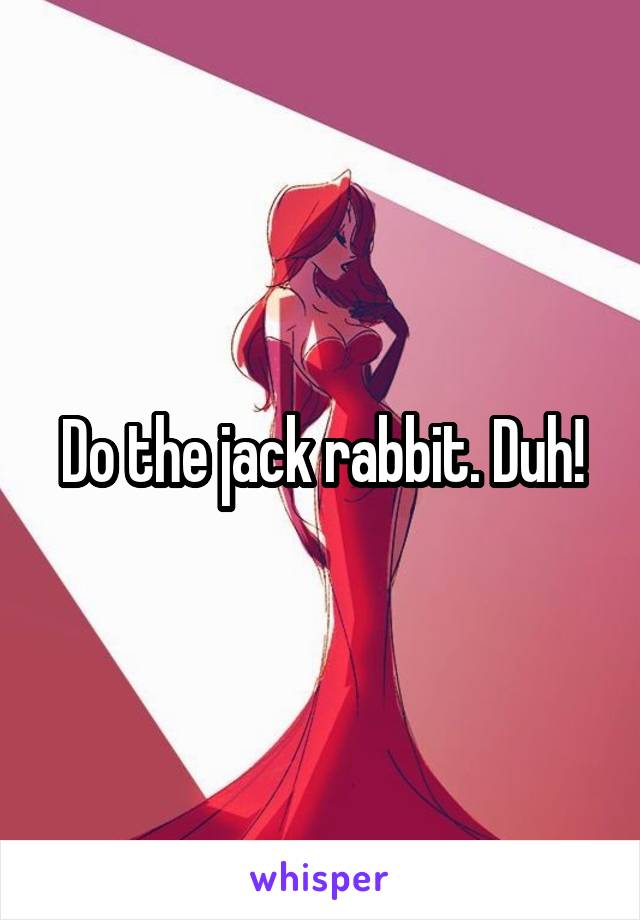 Do the jack rabbit. Duh!