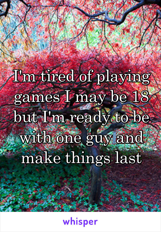 I'm tired of playing games I may be 18 but I'm ready to be with one guy and make things last