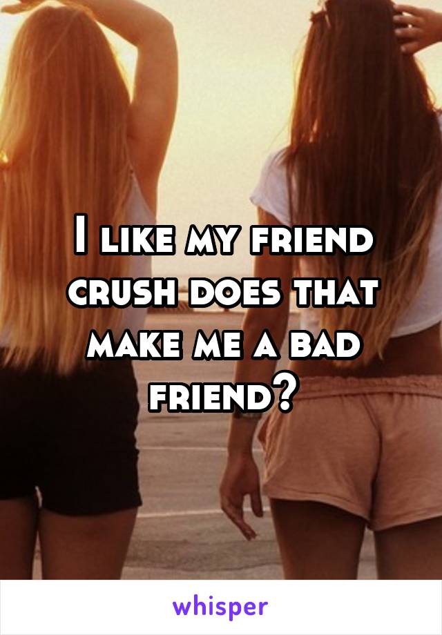 I like my friend crush does that make me a bad friend?