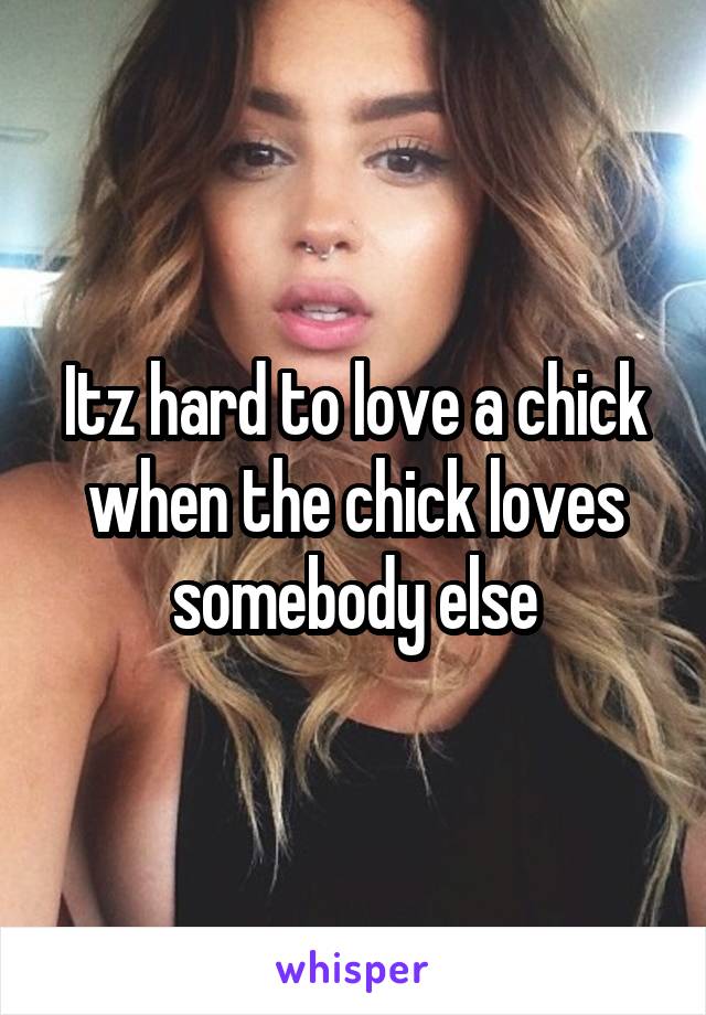Itz hard to love a chick when the chick loves somebody else