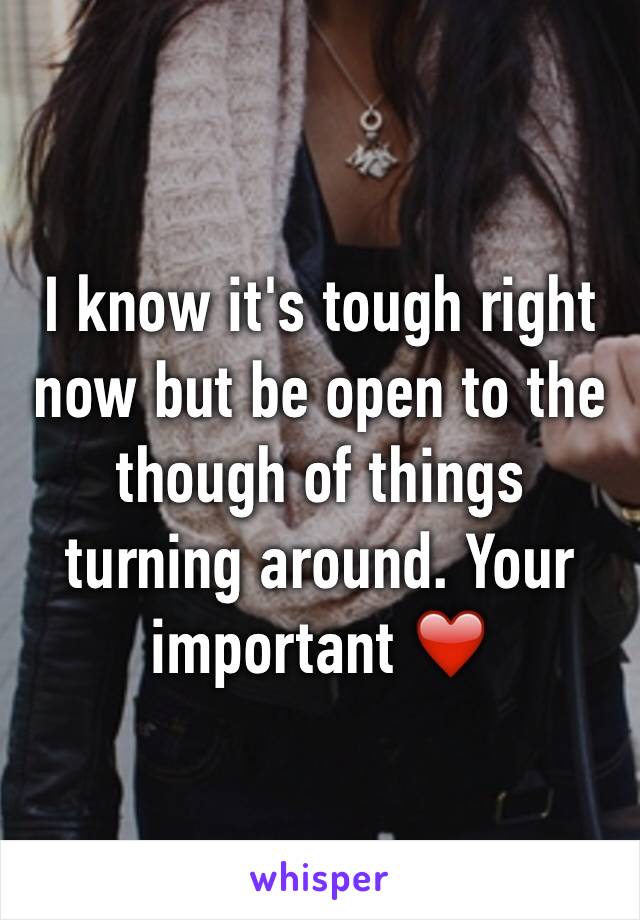 I know it's tough right now but be open to the though of things turning around. Your important ❤️