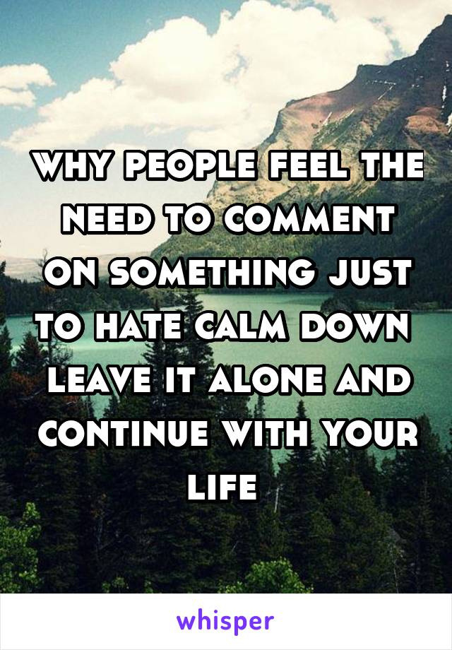 why people feel the need to comment on something just to hate calm down 
leave it alone and continue with your life 