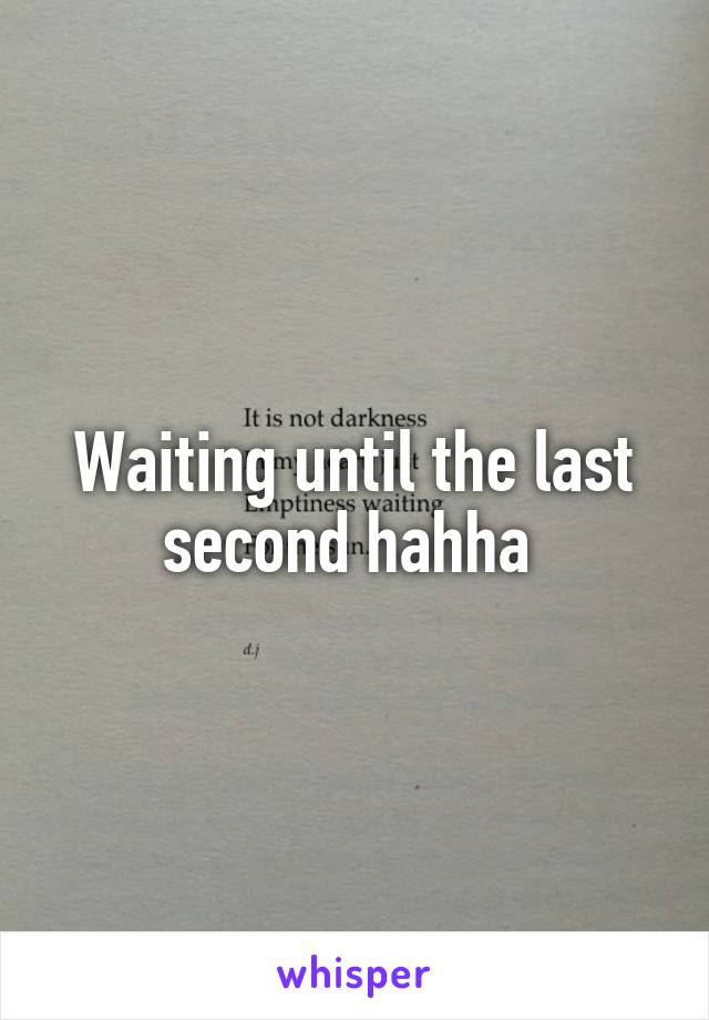 Waiting until the last second hahha 