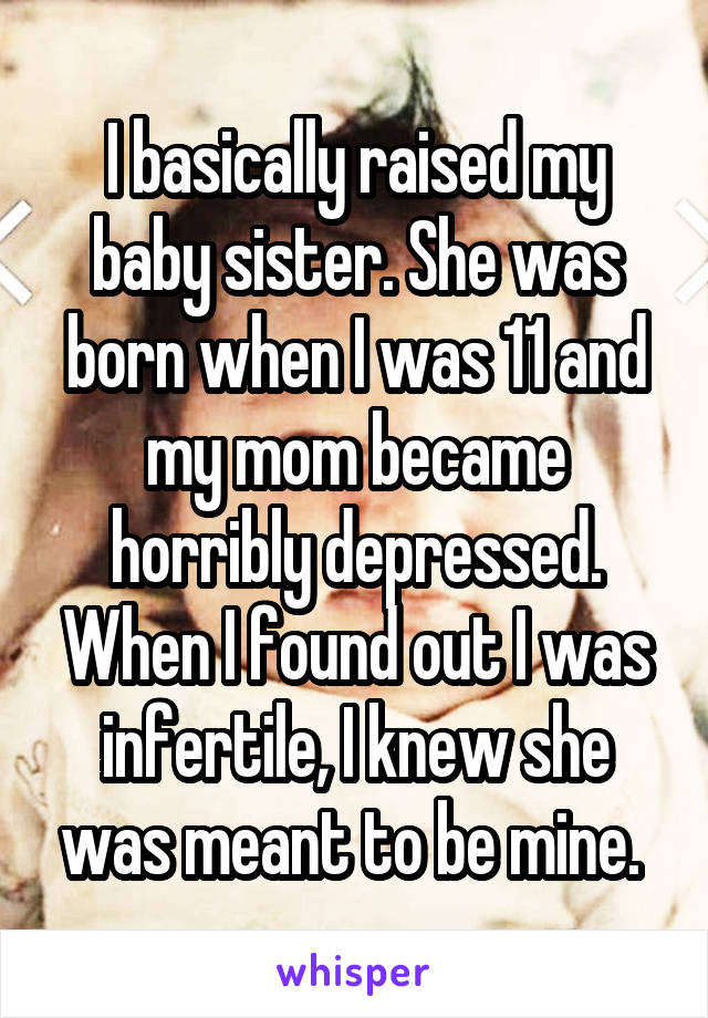I basically raised my baby sister. She was born when I was 11 and my mom became horribly depressed. When I found out I was infertile, I knew she was meant to be mine. 