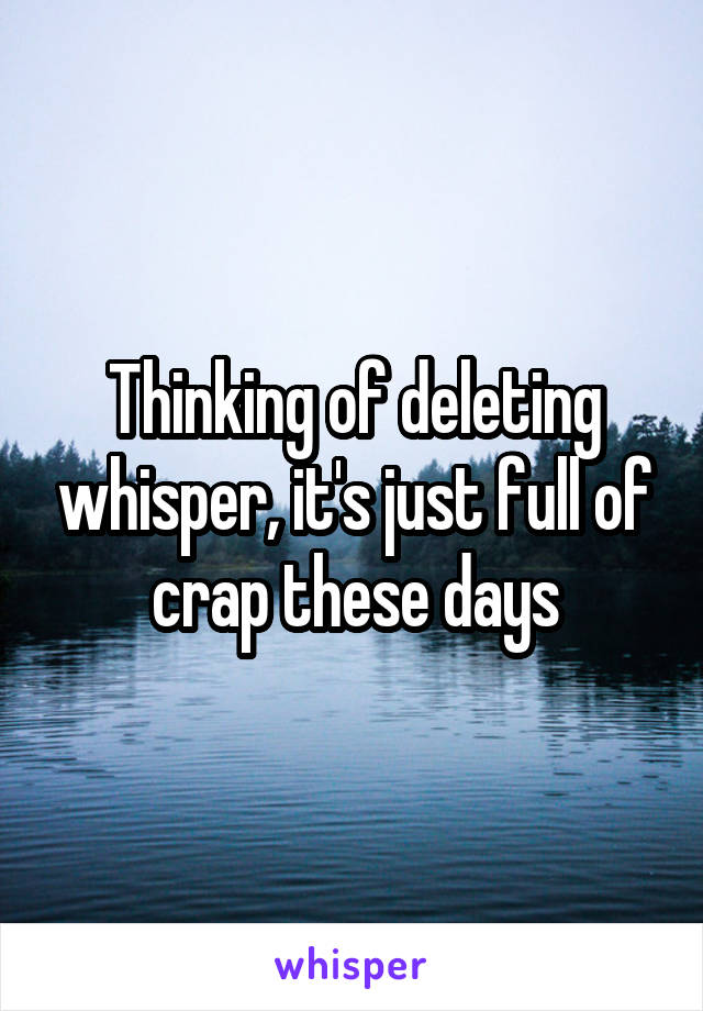 Thinking of deleting whisper, it's just full of crap these days