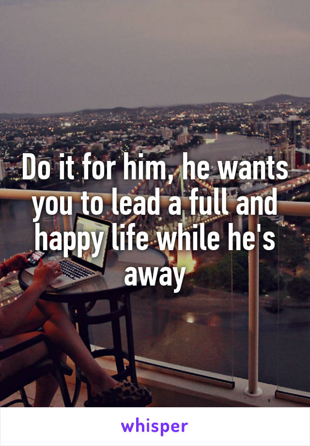 Do it for him, he wants you to lead a full and happy life while he's away