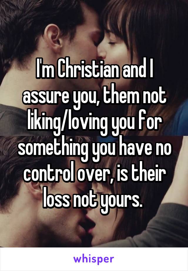 I'm Christian and I assure you, them not liking/loving you for something you have no control over, is their loss not yours. 
