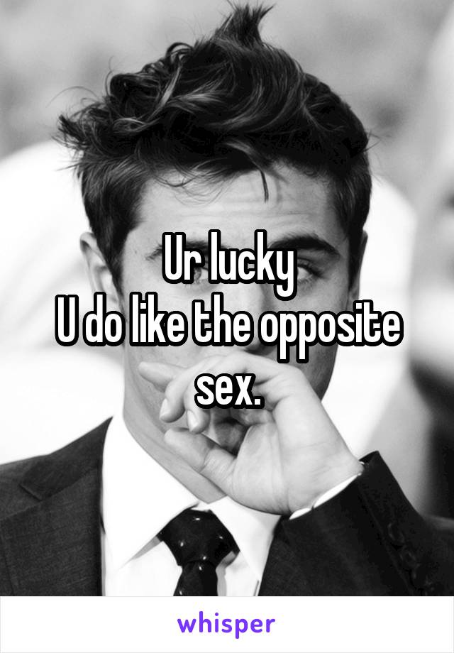 Ur lucky
U do like the opposite sex.