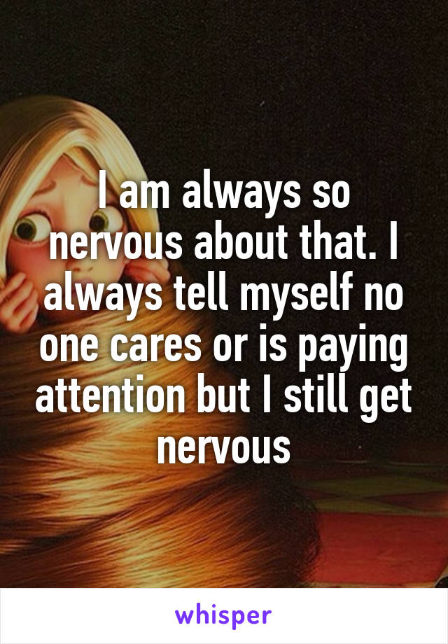 I am always so nervous about that. I always tell myself no one cares or is paying attention but I still get nervous