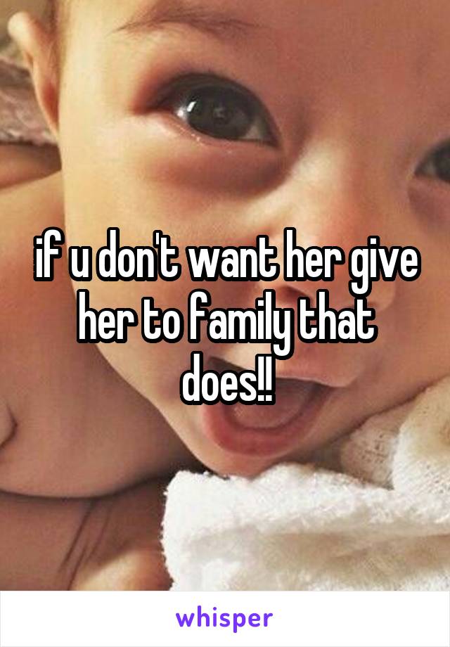 if u don't want her give her to family that does!!