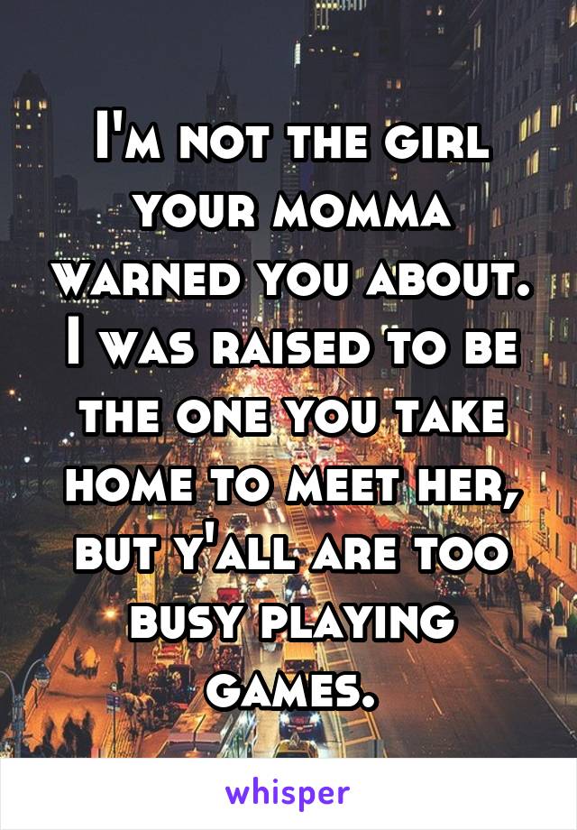 I'm not the girl your momma warned you about. I was raised to be the one you take home to meet her, but y'all are too busy playing games.