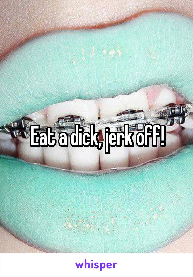 Eat a dick, jerk off!